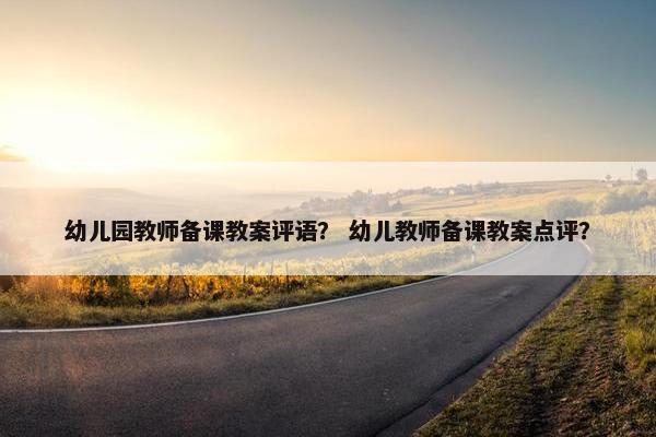 幼儿园教师备课教案评语？ 幼儿教师备课教案点评？
