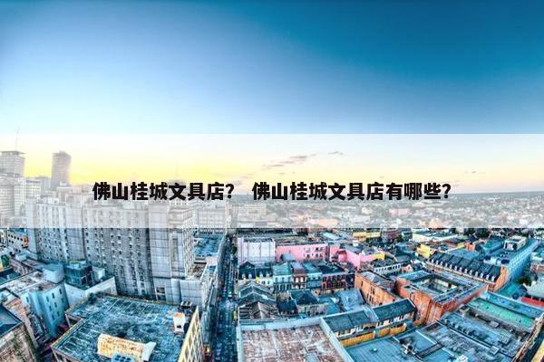 佛山桂城文具店？ 佛山桂城文具店有哪些？
