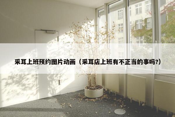 采耳上班预约图片动画（采耳店上班有不正当的事吗?）