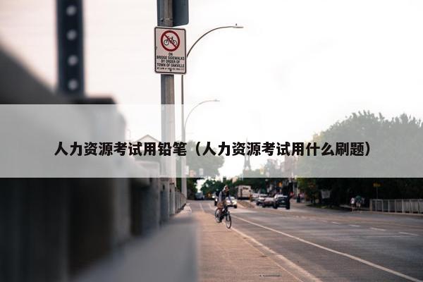 人力资源考试用铅笔（人力资源考试用什么刷题）