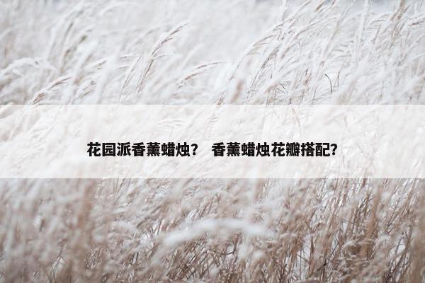 花园派香薰蜡烛？ 香薰蜡烛花瓣搭配？
