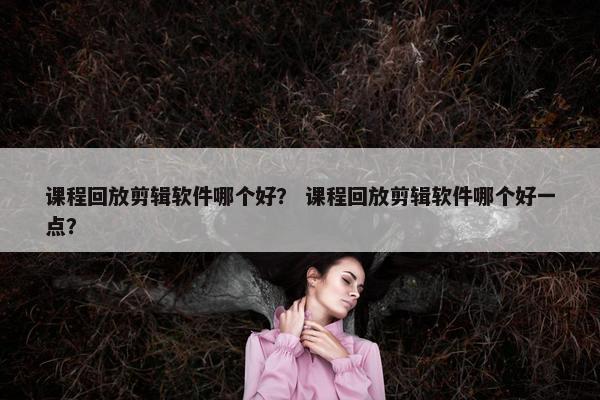 课程回放剪辑软件哪个好？ 课程回放剪辑软件哪个好一点？