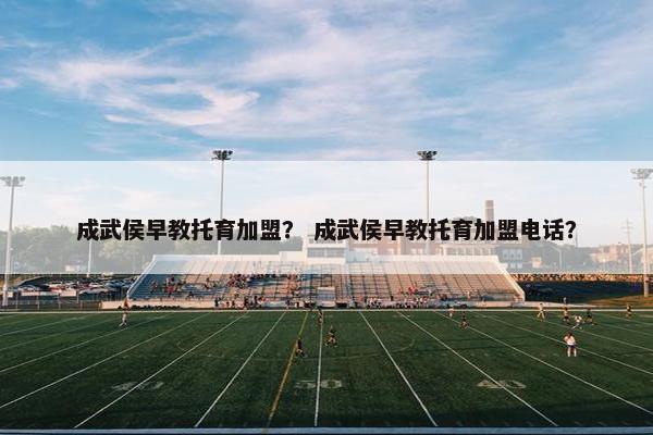 成武侯早教托育加盟？ 成武侯早教托育加盟电话？