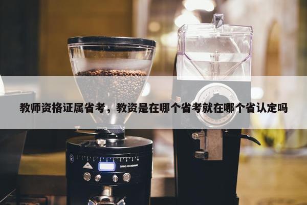 教师资格证属省考，教资是在哪个省考就在哪个省认定吗