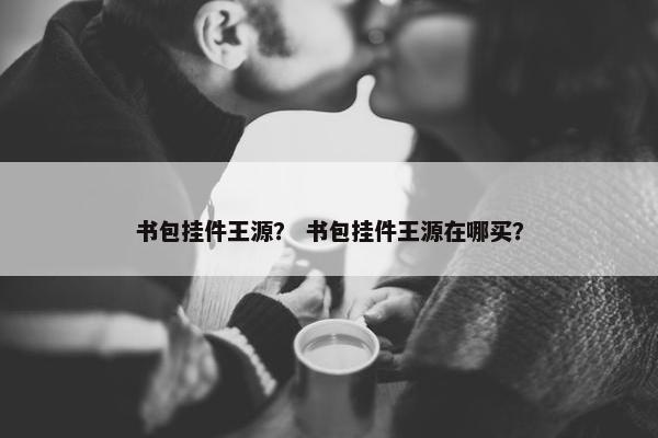 书包挂件王源？ 书包挂件王源在哪买？