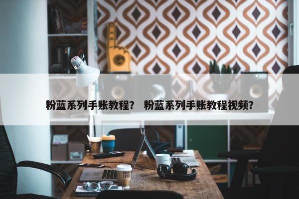 粉蓝系列手账教程？ 粉蓝系列手账教程视频？