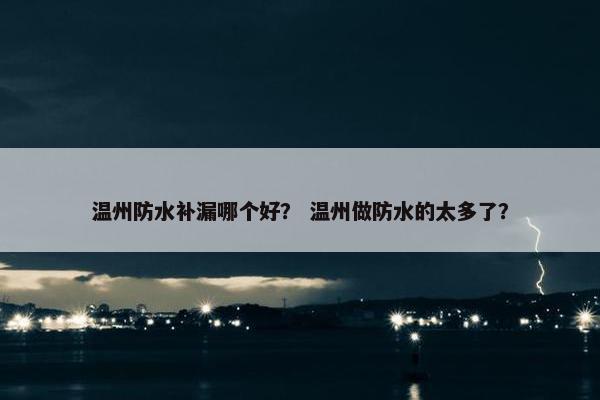 温州防水补漏哪个好？ 温州做防水的太多了？