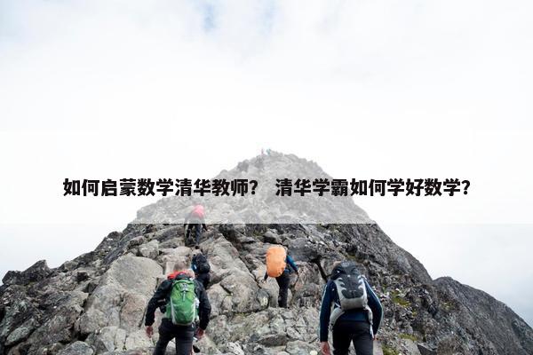 如何启蒙数学清华教师？ 清华学霸如何学好数学？
