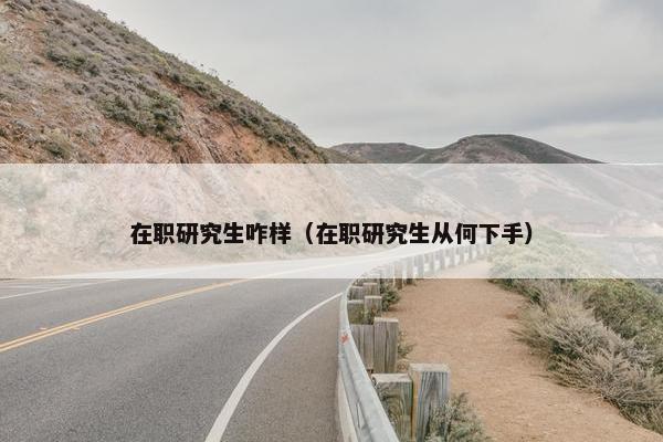 在职研究生咋样（在职研究生从何下手）
