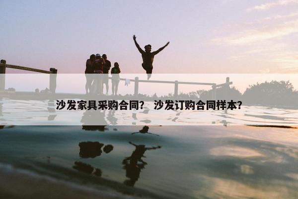 沙发家具采购合同？ 沙发订购合同样本？