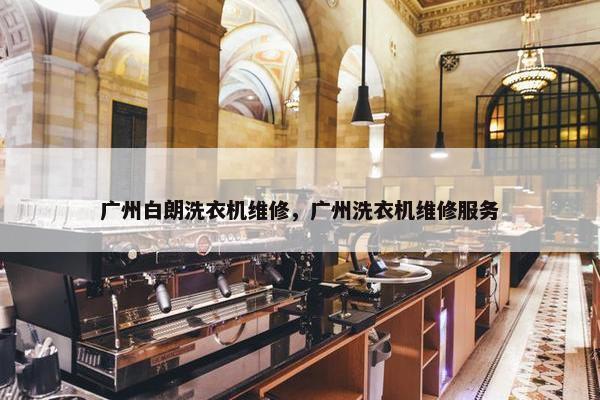 广州白朗洗衣机维修，广州洗衣机维修服务