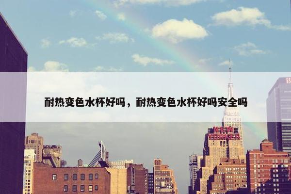耐热变色水杯好吗，耐热变色水杯好吗安全吗