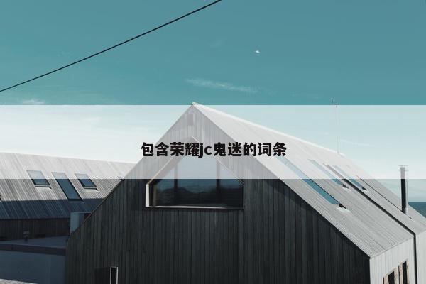 包含荣耀jc鬼迷的词条