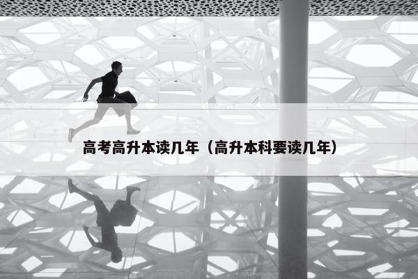 高考高升本读几年（高升本科要读几年）