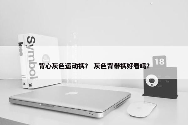 背心灰色运动裤？ 灰色背带裤好看吗？
