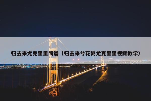 归去来尤克里里简谱（归去来兮花粥尤克里里视频教学）