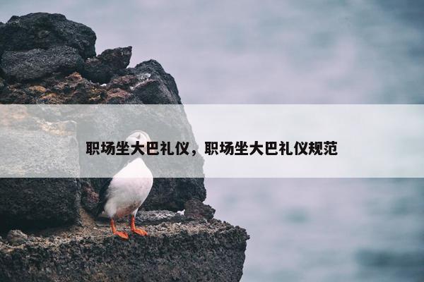 职场坐大巴礼仪，职场坐大巴礼仪规范
