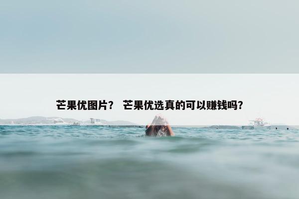 芒果优图片？ 芒果优选真的可以赚钱吗？