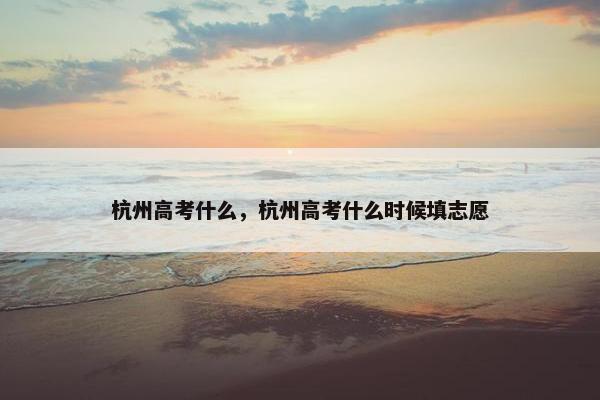 杭州高考什么，杭州高考什么时候填志愿