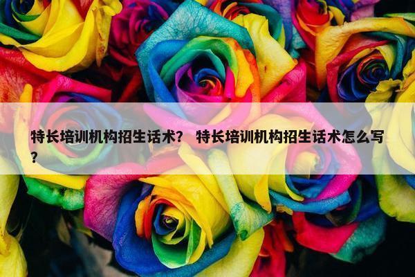 特长培训机构招生话术？ 特长培训机构招生话术怎么写？