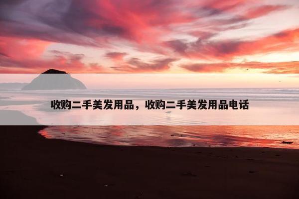 收购二手美发用品，收购二手美发用品电话