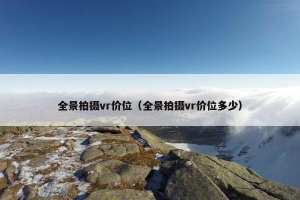 全景拍摄vr价位（全景拍摄vr价位多少）