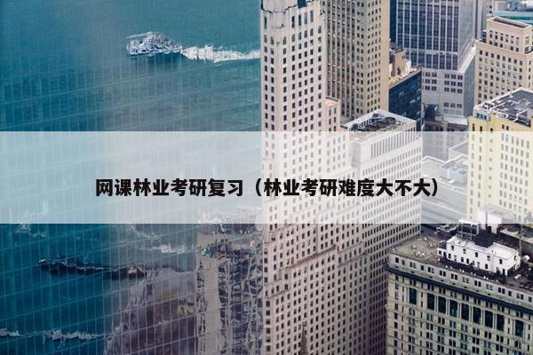 网课林业考研复习（林业考研难度大不大）