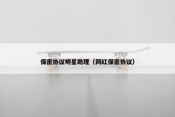 保密协议明星助理（网红保密协议）