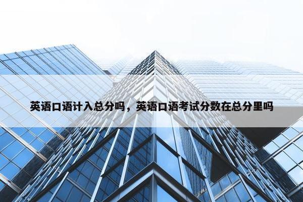 英语口语计入总分吗，英语口语考试分数在总分里吗