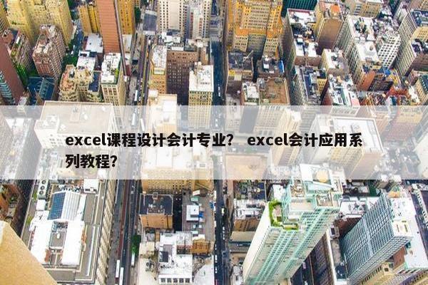 excel课程设计会计专业？ excel会计应用系列教程？