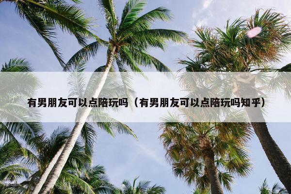 有男朋友可以点陪玩吗（有男朋友可以点陪玩吗知乎）