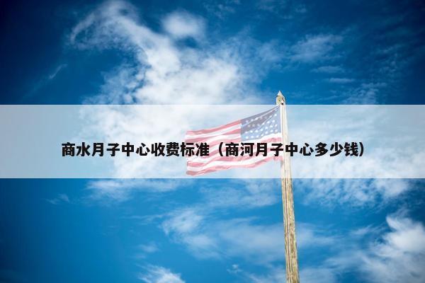 商水月子中心收费标准（商河月子中心多少钱）