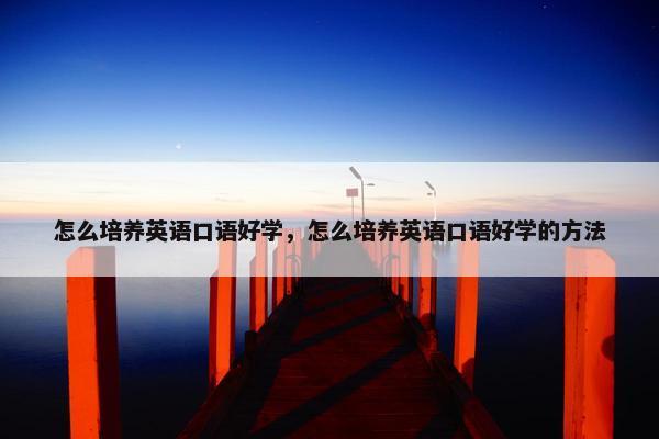 怎么培养英语口语好学，怎么培养英语口语好学的方法