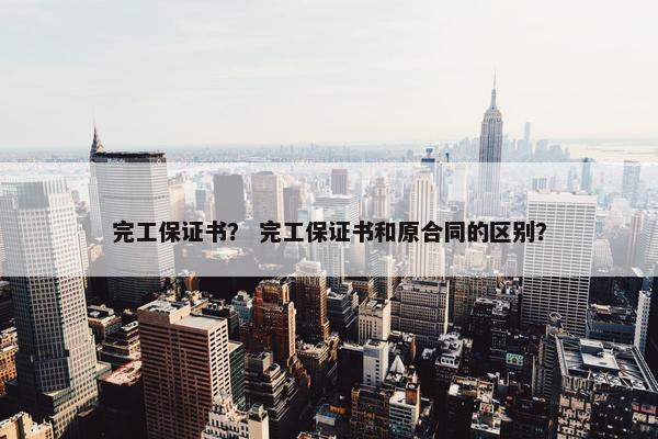 完工保证书？ 完工保证书和原合同的区别？