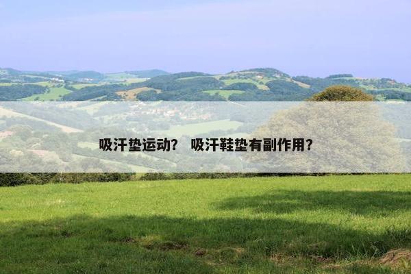 吸汗垫运动？ 吸汗鞋垫有副作用？