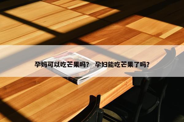 孕妈可以吃芒果吗？ 孕妇能吃芒果了吗？