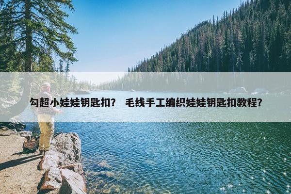 勾超小娃娃钥匙扣？ 毛线手工编织娃娃钥匙扣教程？