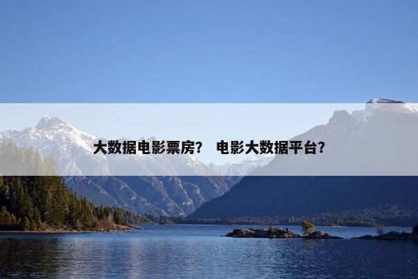 大数据电影票房？ 电影大数据平台？