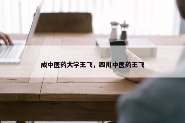 成中医药大学王飞,四川中医药王飞 成中医药大学王飞,四川中医药王飞