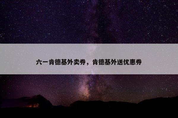 六一肯德基外卖券，肯德基外送优惠券