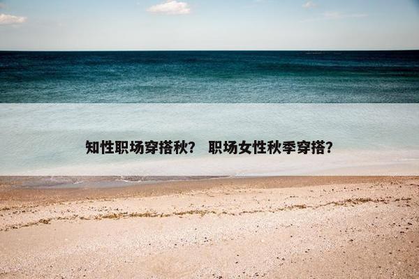 知性职场穿搭秋？ 职场女性秋季穿搭？