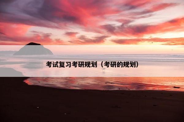 考试复习考研规划（考研的规划）
