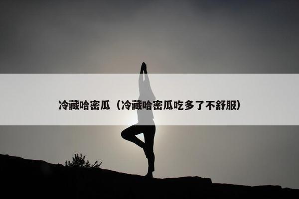 冷藏哈密瓜（冷藏哈密瓜吃多了不舒服）