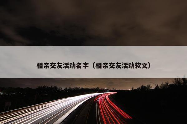 相亲交友活动名字（相亲交友活动软文）
