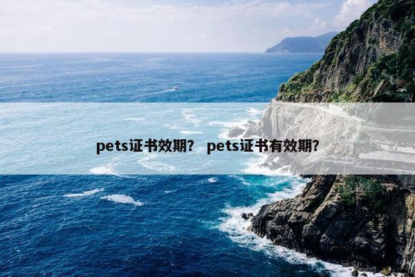 pets证书效期？ pets证书有效期？