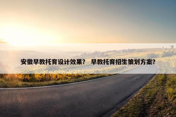 安徽早教托育设计效果？ 早教托育招生策划方案？