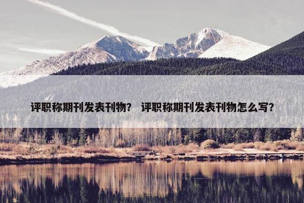 评职称期刊发表刊物？ 评职称期刊发表刊物怎么写？