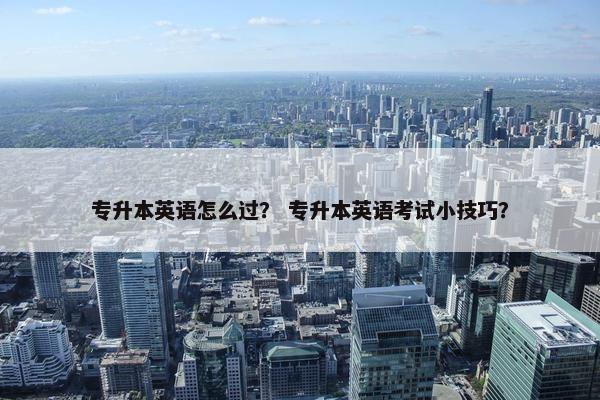 专升本英语怎么过？ 专升本英语考试小技巧？