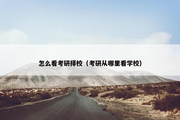 怎么看考研择校（考研从哪里看学校）