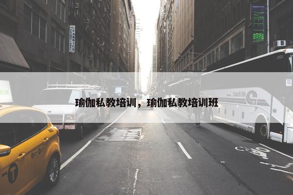 瑜伽私教培训，瑜伽私教培训班